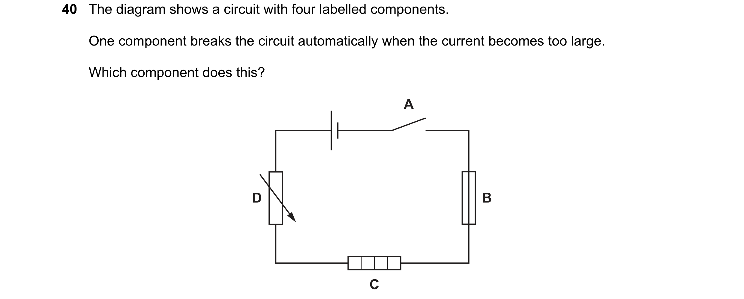 Question 52: The diagram shows a circuit with four labelled components. One component breaks the circuit automatically when the current becomes too larg…