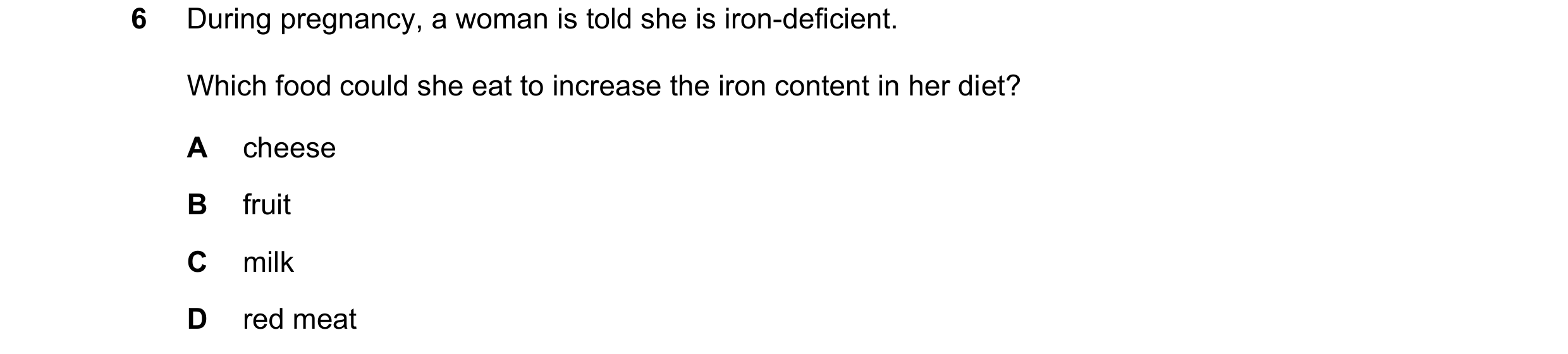 Question 18: During pregnancy, a woman is told she is iron-deficient. Which food could she eat to increase the iron content in her diet? A cheese B frui…