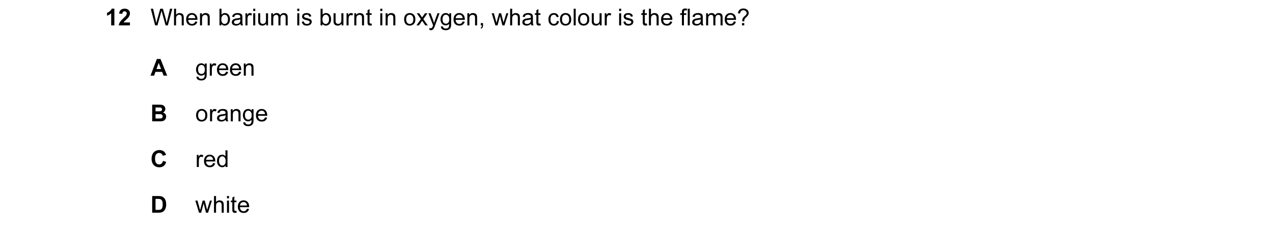 Question 88: When barium is burnt in oxygen, what colour is the flame? A green B orange C red D white