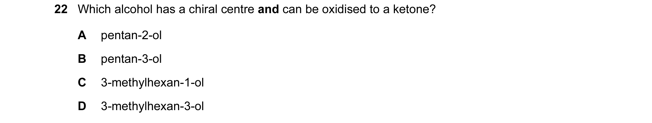 Question 130: Which alcohol has a chiral centre and can be oxidised to a ketone? A pentan-2-ol B pentan-3-ol C 3-methylhexan-1-ol D 3-methylhexan-3-ol