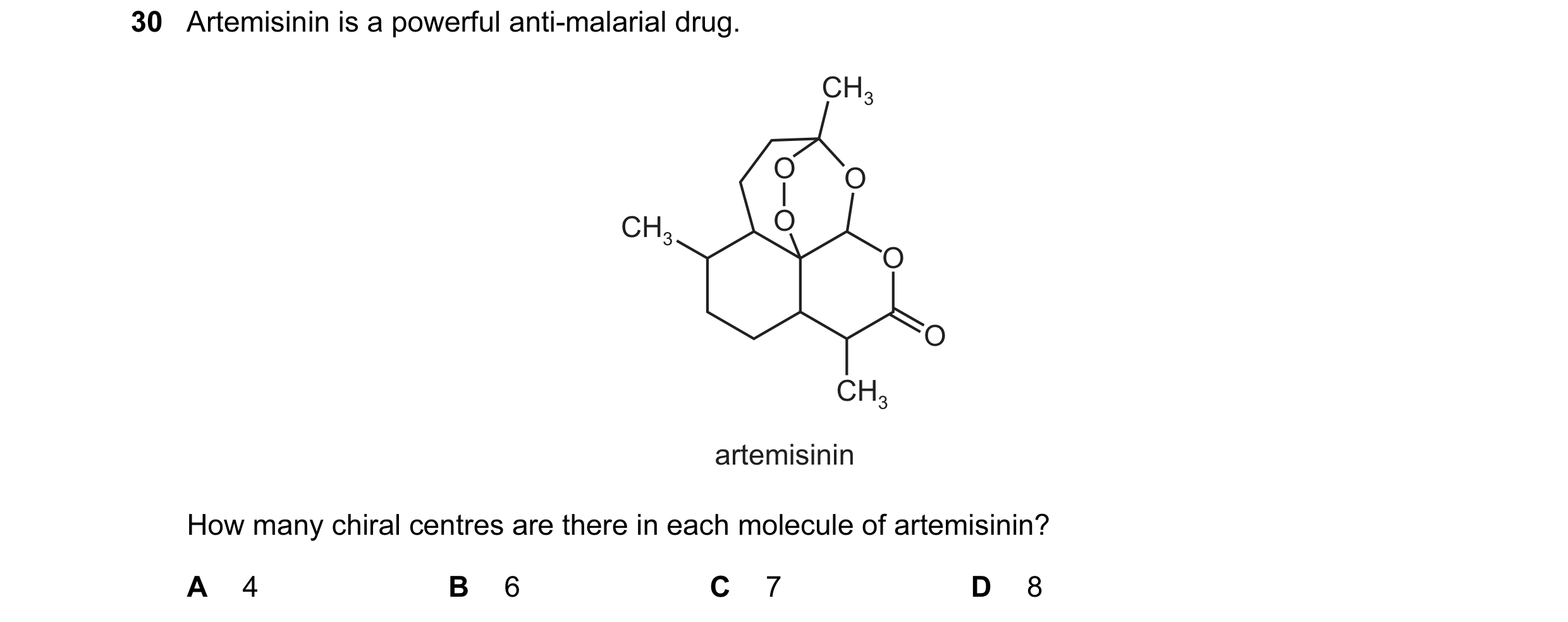 Question 20: Artemisinin is a powerful anti-malarial drug. CH3 O O CH3 O O O CH3 artemisinin How many chiral centres are there in each molecule of artem…