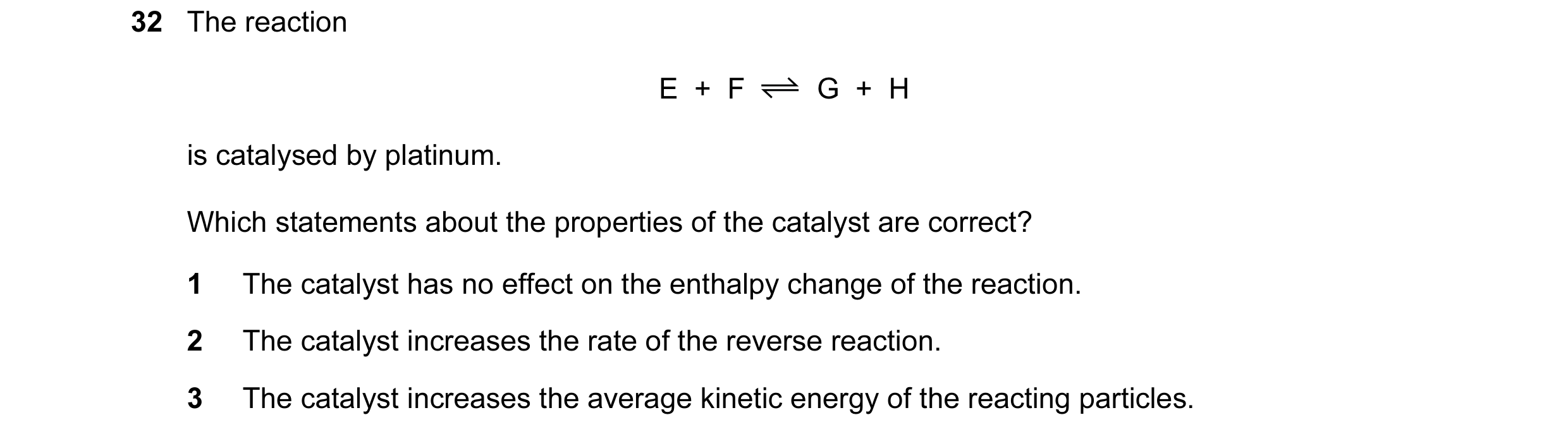 Question 73: The reaction E  +  F G  +  H is catalysed by platinum. Which statements about the properties of the catalyst are correct? 1 The catalyst ha…