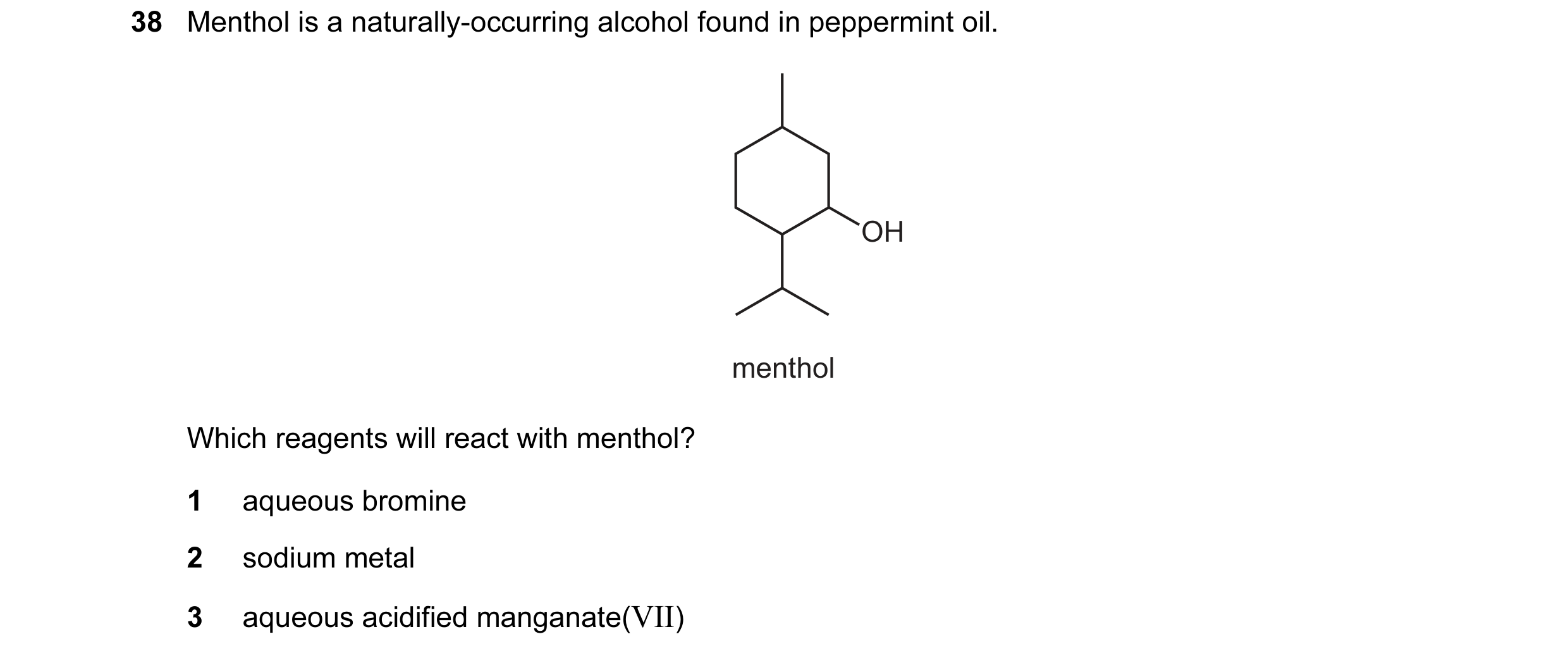 Question 132: Menthol is a naturally-occurring alcohol found in peppermint oil. OH menthol Which reagents will react with menthol? 1 aqueous bromine 2 so…