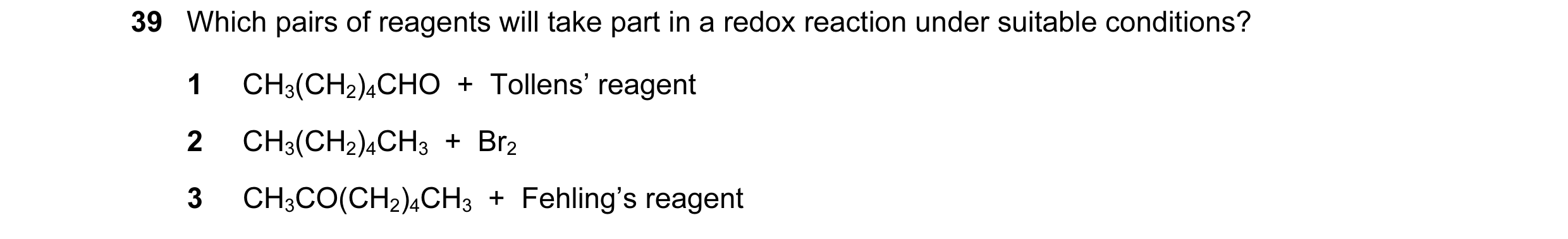 Question 101: Which pairs of reagents will take part in a redox reaction under suitable conditions? 1 CH3(CH2)4CHO + Tollens’ reagent 2 CH3(CH2)4CH3 +…
