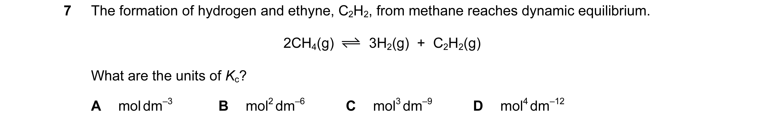 Question 67: The formation of hydrogen and ethyne, C2H2, from methane reaches dynamic equilibrium. 2CH4(g) 3H2(g) + C2H2(g) What are the units of Kc? …