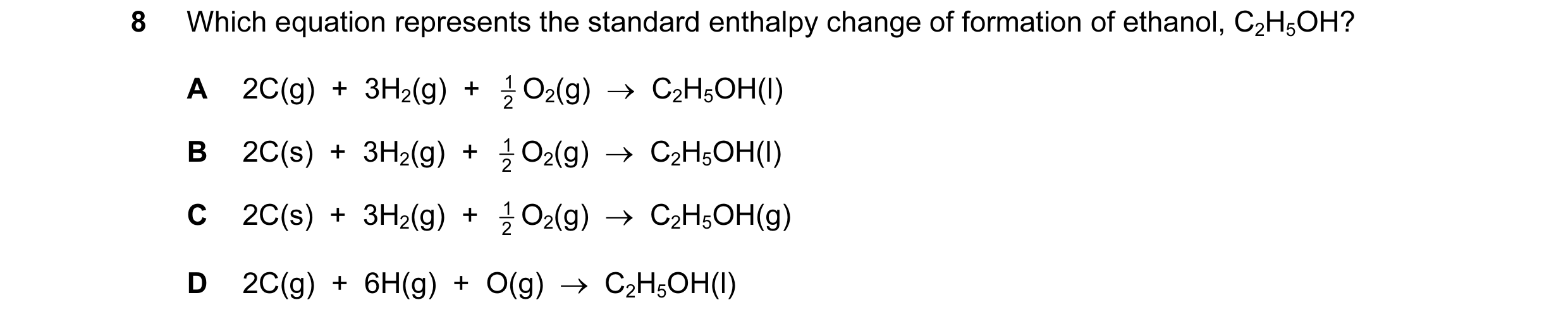 Question 72: Which equation represents the standard enthalpy change of formation of ethanol, C2H5OH? A 2C(g)  +  3H2(g)  +  2 1 O2(g)  →  C2H5OH(l) B 2C…