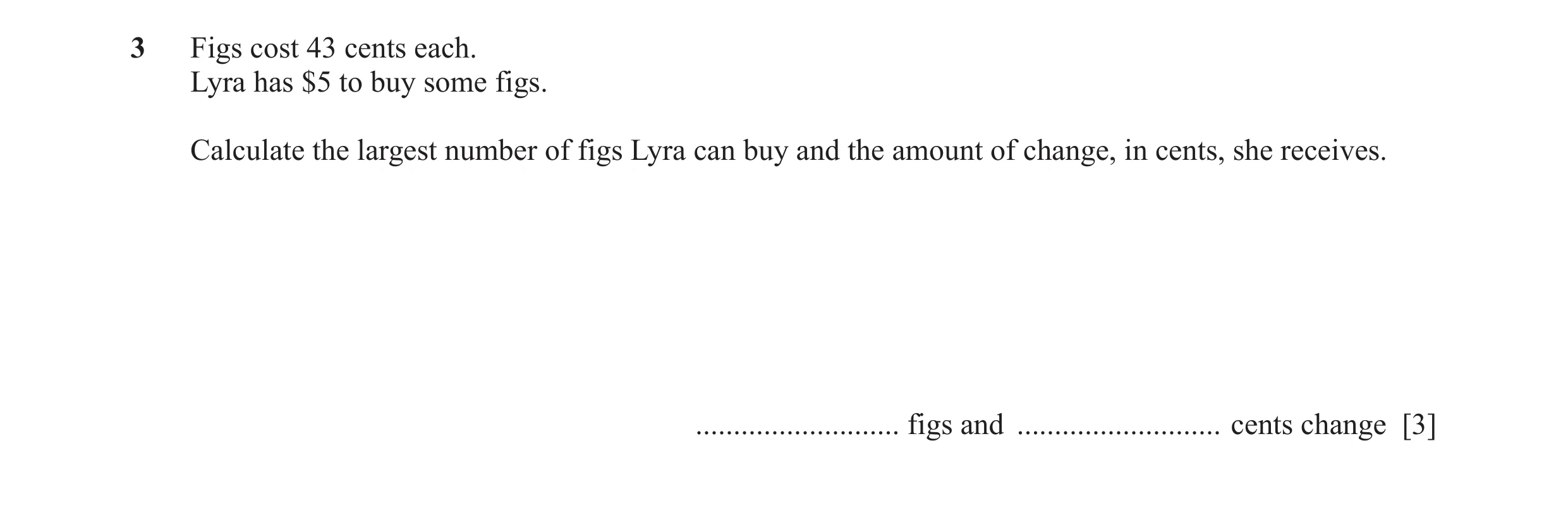 Question 15: Figs cost 43 cents each. Lyra has $5 to buy some figs. Calculate the largest number of figs Lyra can buy and the amount of change, in cents…