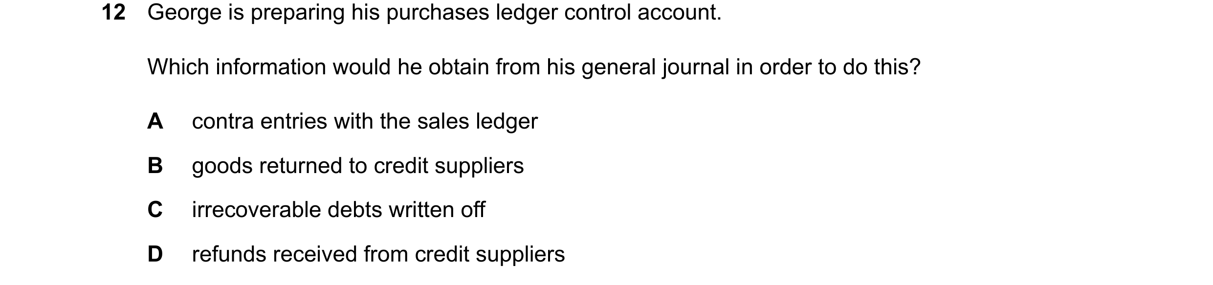 Question 32: George is preparing his purchases ledger control account. Which information would he obtain from his general journal in order to do this? A…