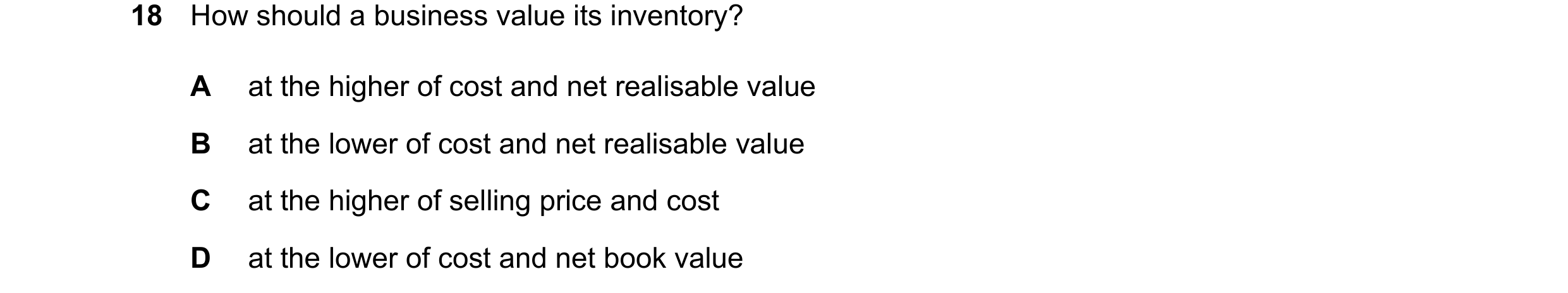 Question 25: How should a business value its inventory? A at the higher of cost and net realisable value B at the lower of cost and net realisable value…