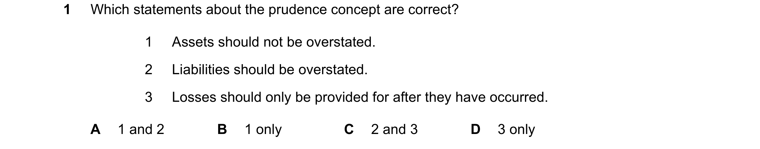 Question 163: Which statements about the prudence concept are correct? 1 Assets should not be overstated. 2 Liabilities should be overstated. 3 Losses sh…