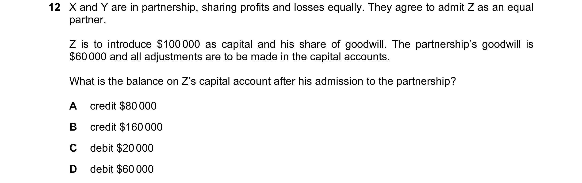 Question 23: X and Y are in partnership, sharing profits and losses equally. They agree to admit Z as an equal partner. Z is to introduce $100 000 as ca…