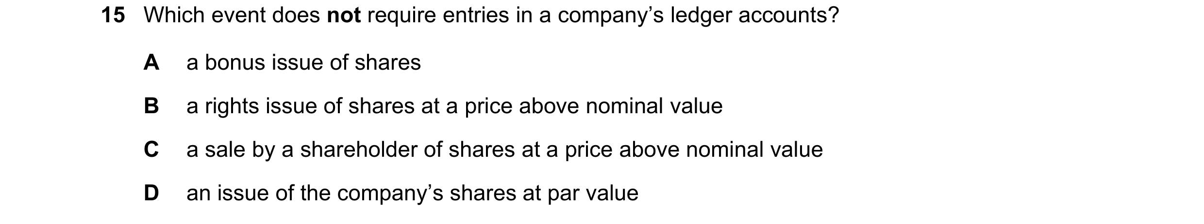 Question 26: Which event does not require entries in a company’s ledger accounts? A a bonus issue of shares B a rights issue of shares at a price above …