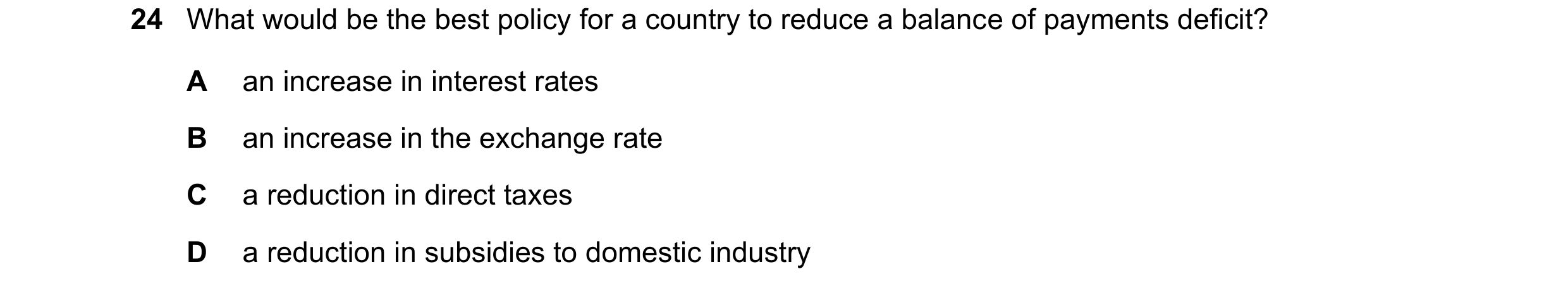 Question 91: What would be the best policy for a country to reduce a balance of payments deficit? A an increase in interest rates B an increase in the e…