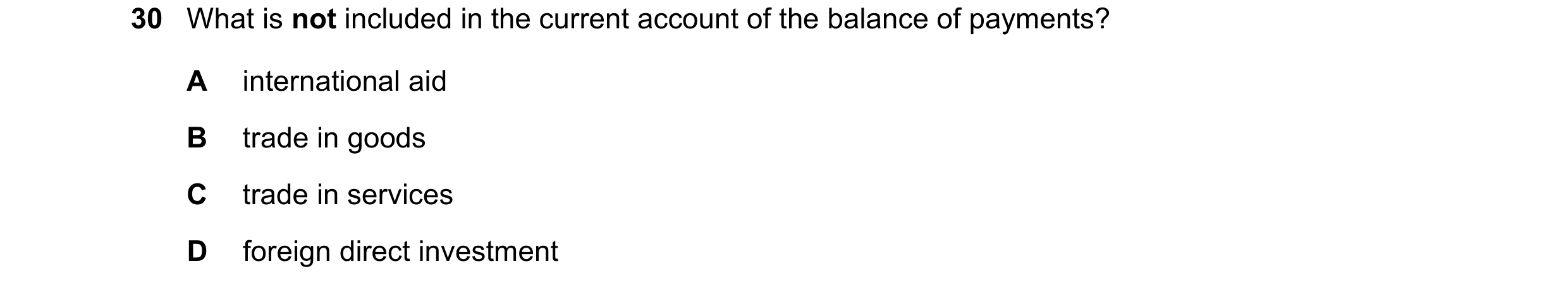 Question 233: What is not included in the current account of the balance of payments? A international aid B trade in goods C trade in services D foreign …