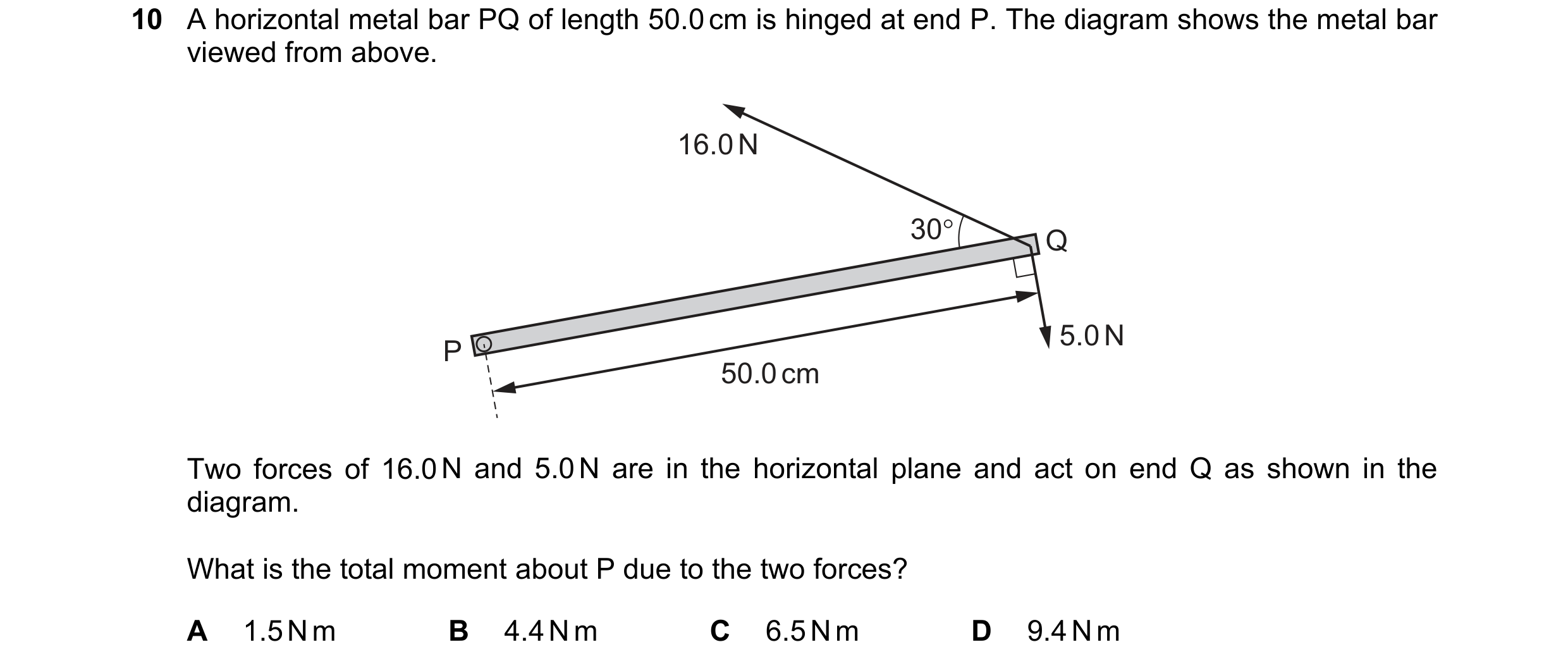 Question 73: A horizontal metal bar PQ of length 50.0 cm is hinged at end P. The diagram shows the metal bar viewed from above. 16.0 N 30° Q 5.0 N P 50.…
