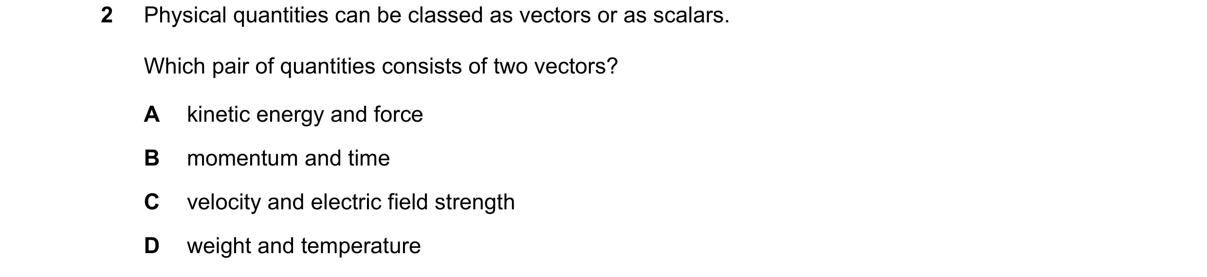 Question 71: Physical quantities can be classed as vectors or as scalars. Which pair of quantities consists of two vectors? A kinetic energy and force B…