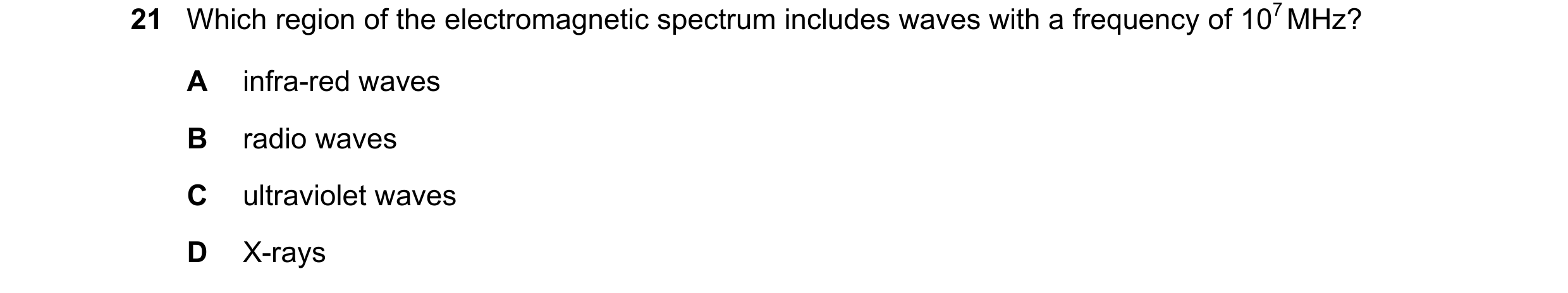 Question 50: Which region of the electromagnetic spectrum includes waves with a frequency of 107 MHz? A infra-red waves B radio waves C ultraviolet wave…