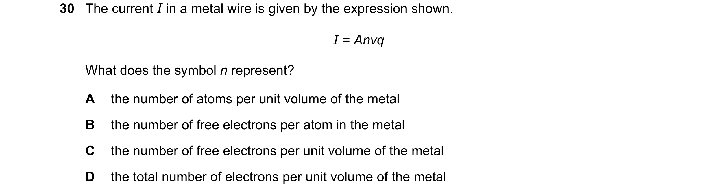 Question 47: The current I in a metal wire is given by the expression shown. I = Anvq What does the symbol n represent? A the number of atoms per unit v…
