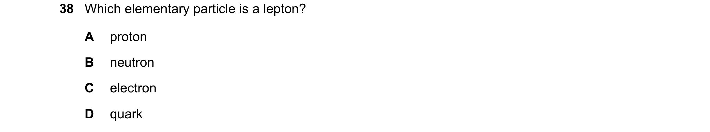 Question 16: Which elementary particle is a lepton? A proton B neutron C electron D quark
