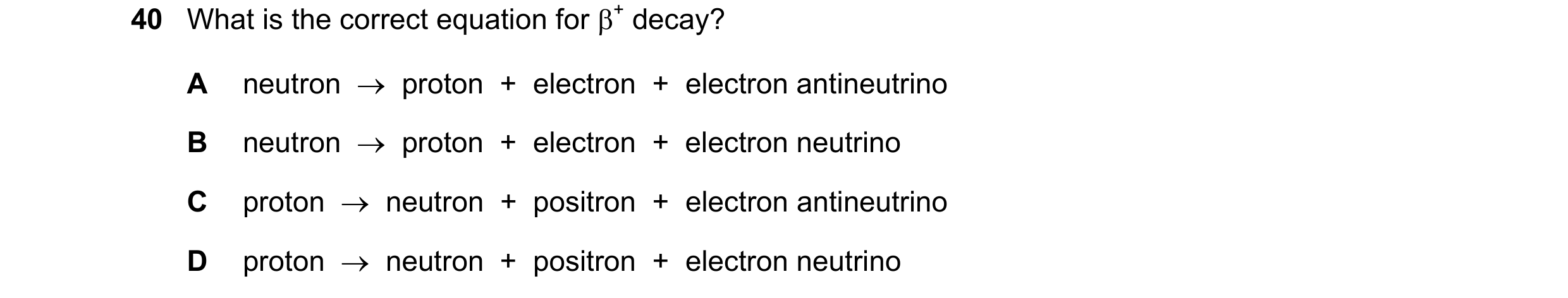 Question 18: What is the correct equation for β+ decay? A neutron → proton + electron + electron antineutrino B neutron → proton + electron +…