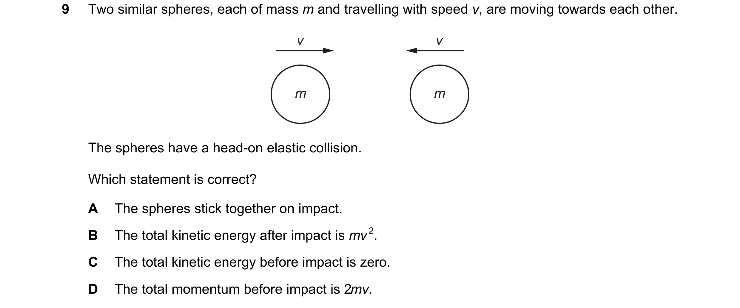 Question 113: Two similar spheres, each of mass m and travelling with speed v, are moving towards each other. v v m m The spheres have a head-on elastic …