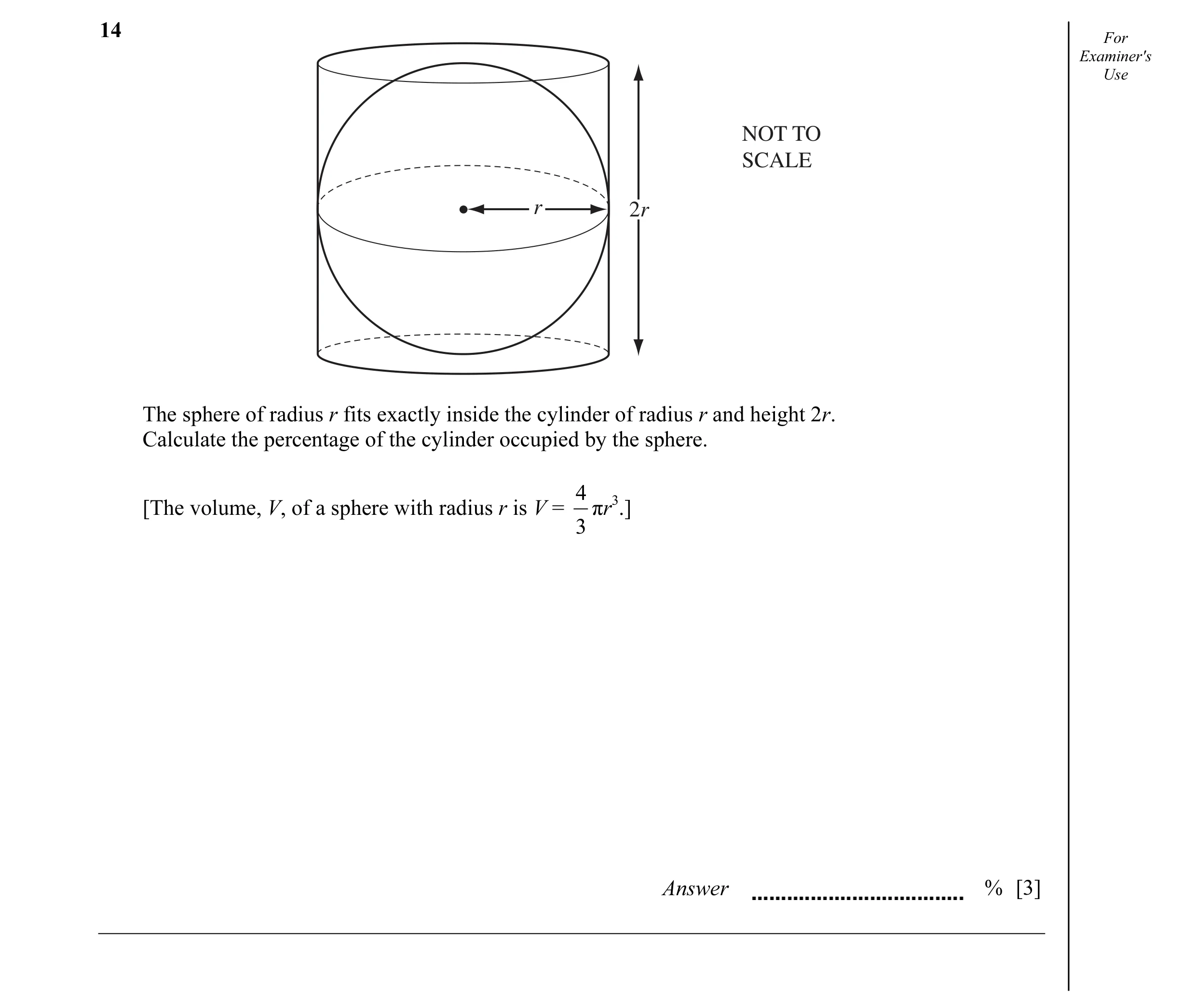 Question 5: For Examiner's Use NOT TO SCALE r 2r The sphere of radius r fits exactly inside the cylinder of radius r and height 2r. Calculate the perce…