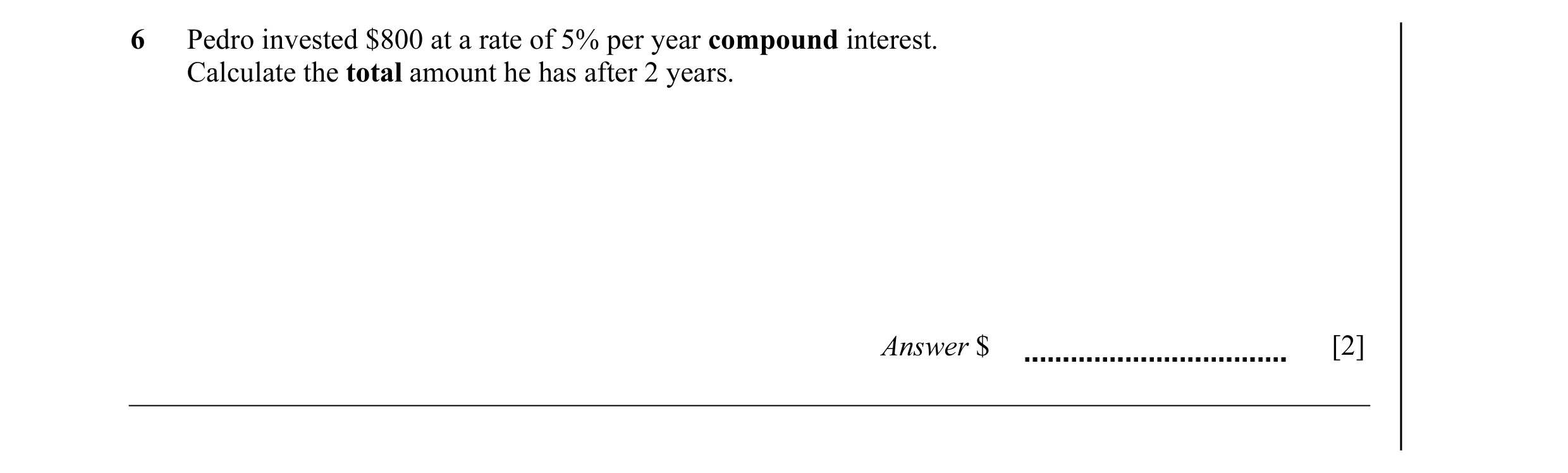 Question 9: Pedro invested $800 at a rate of 5% per year compound interest. Calculate the total amount he has after 2 years. Answer $ [2]
