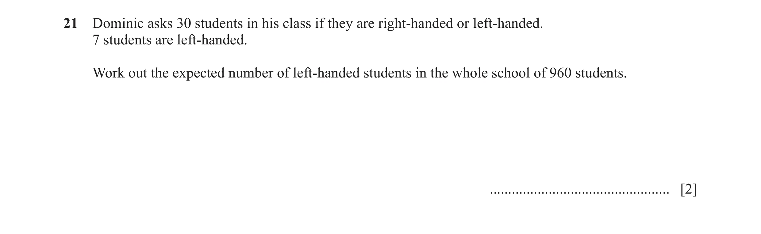 Question 117: Dominic asks 30 students in his class if they are right-handed or left-handed. 7 students are left-handed. Work out the expected number of …