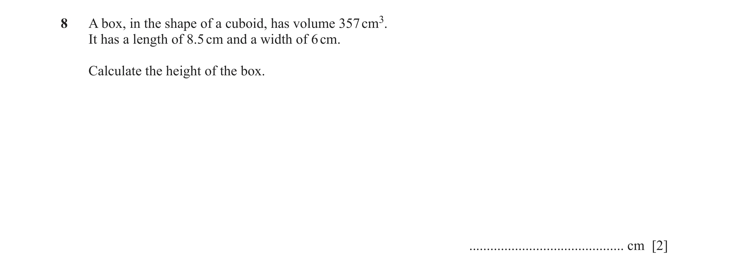 Question 47: A box, in the shape of a cuboid, has volume 357 cm3. It has a length of 8.5 cm and a width of 6 cm. Calculate the height of the box. ......…