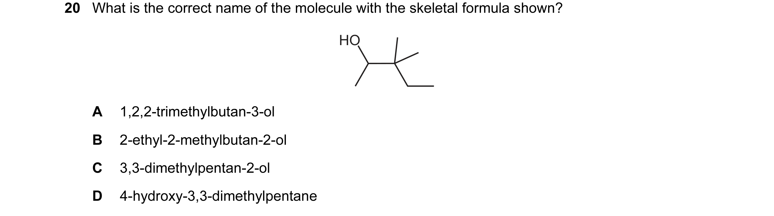 Question 27: What is the correct name of the molecule with the skeletal formula shown? HO A 1,2,2-trimethylbutan-3-ol B 2-ethyl-2-methylbutan-2-ol C 3,3…