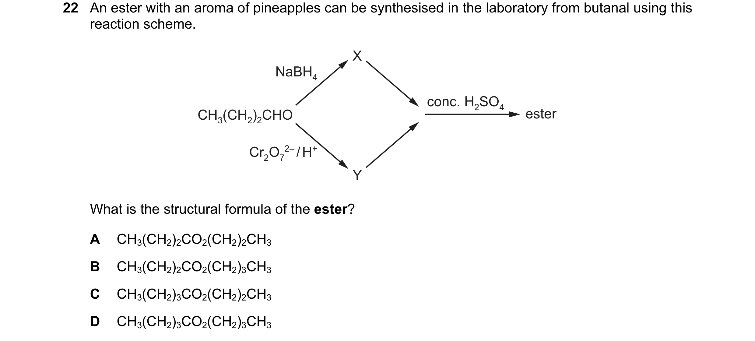 Question 75: An ester with an aroma of pineapples can be synthesised in the laboratory from butanal using this reaction scheme. X NaBH4 conc. H2SO4 CH3(…