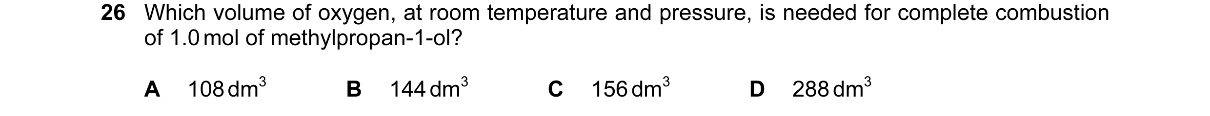 Question 163: Which volume of oxygen, at room temperature and pressure, is needed for complete combustion of 1.0 mol of methylpropan-1-ol? A 108 dm3 B 14…