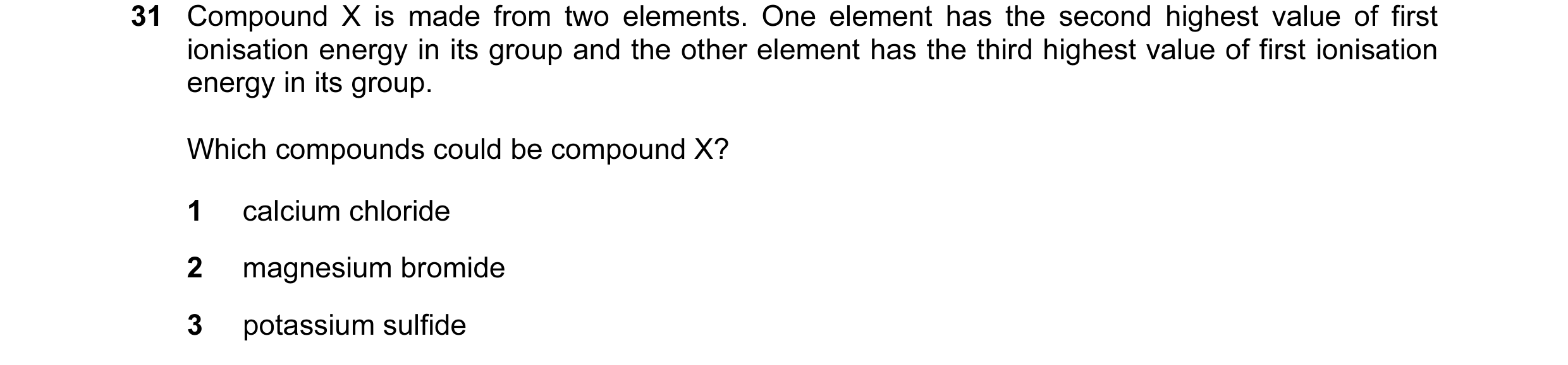 Question 42: Compound X is made from two elements. One element has the second highest value of first ionisation energy in its group and the other elemen…