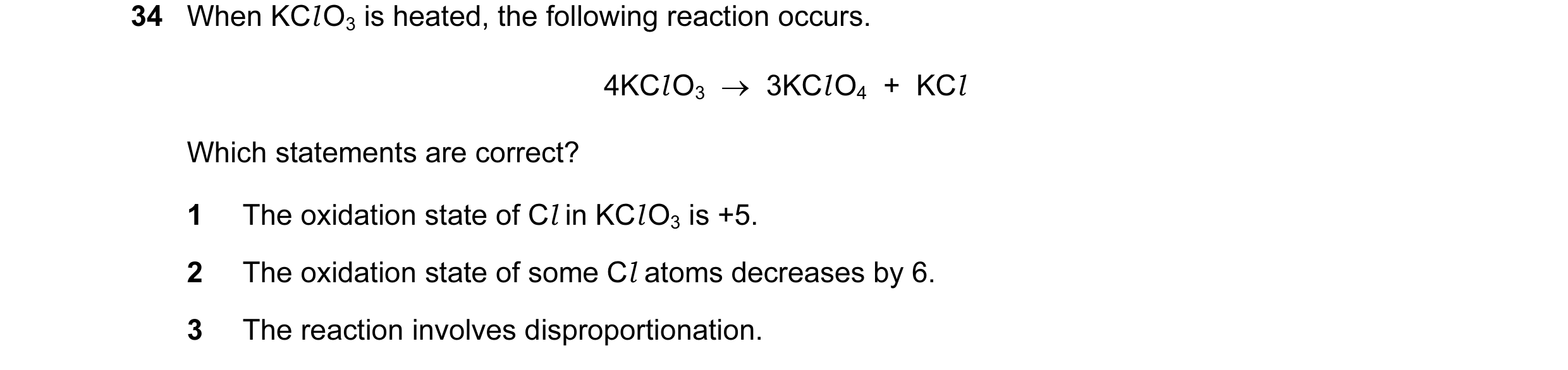 Question 154: When KCl O3 is heated, the following reaction occurs. 4KCl O3  →  3KCl O4  +  KCl Which statements are correct? 1 The oxidation state of Cl…