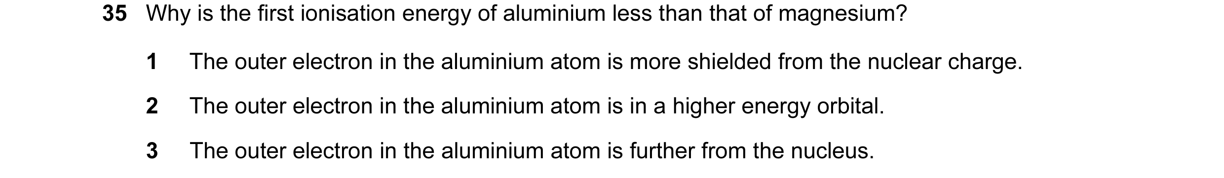 Question 54: Why is the first ionisation energy of aluminium less than that of magnesium? 1 The outer electron in the aluminium atom is more shielded fr…
