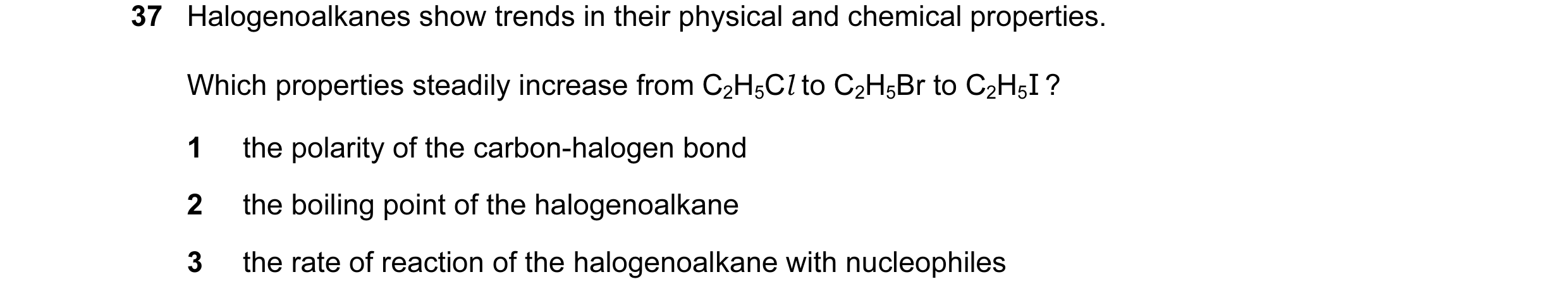 Question 58: Halogenoalkanes show trends in their physical and chemical properties. Which properties steadily increase from C2H5Cl to C2H5Br to C2H5I ? …