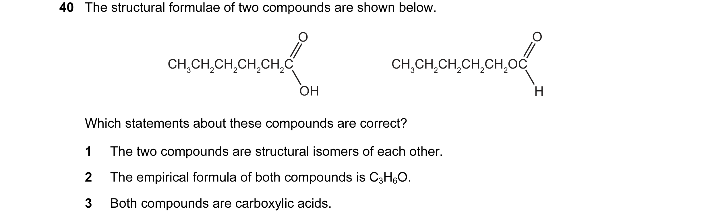 Question 77: The structural formulae of two compounds are shown below. O O CH3CH2CH2CH2CH2C CH3CH2CH2CH2CH2OC OH H Which statements about these compound…
