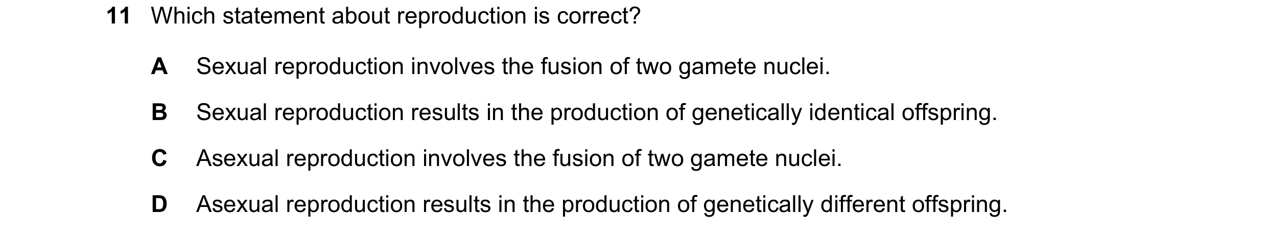 Question 14: Which statement about reproduction is correct? A Sexual reproduction involves the fusion of two gamete nuclei. B Sexual reproduction result…