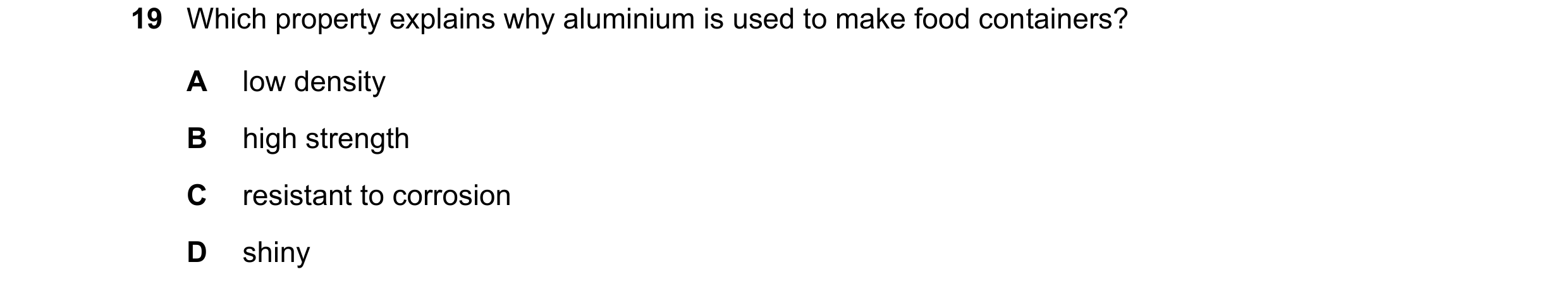Question 23: Which property explains why aluminium is used to make food containers? A low density B high strength C resistant to corrosion D shiny