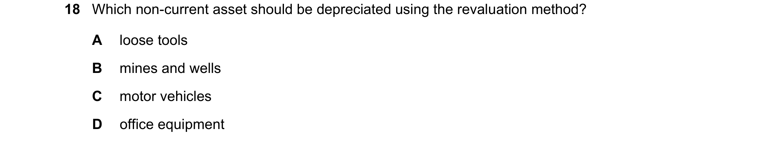 Question 58: Which non-current asset should be depreciated using the revaluation method? A loose tools B mines and wells C motor vehicles D office equip…