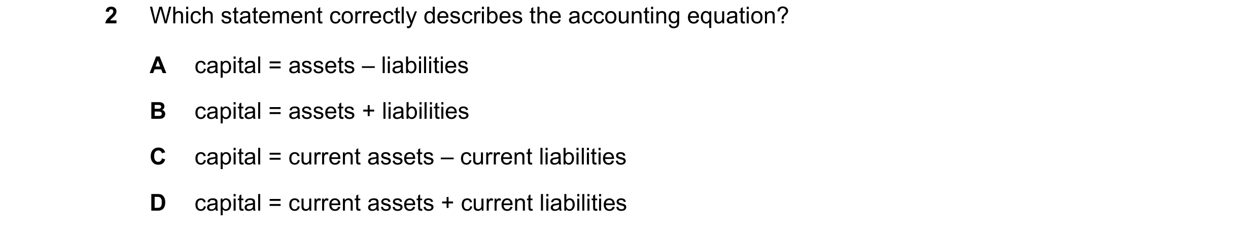 Question 34: Which statement correctly describes the accounting equation? A capital = assets – liabilities B capital = assets + liabilities C capital = …