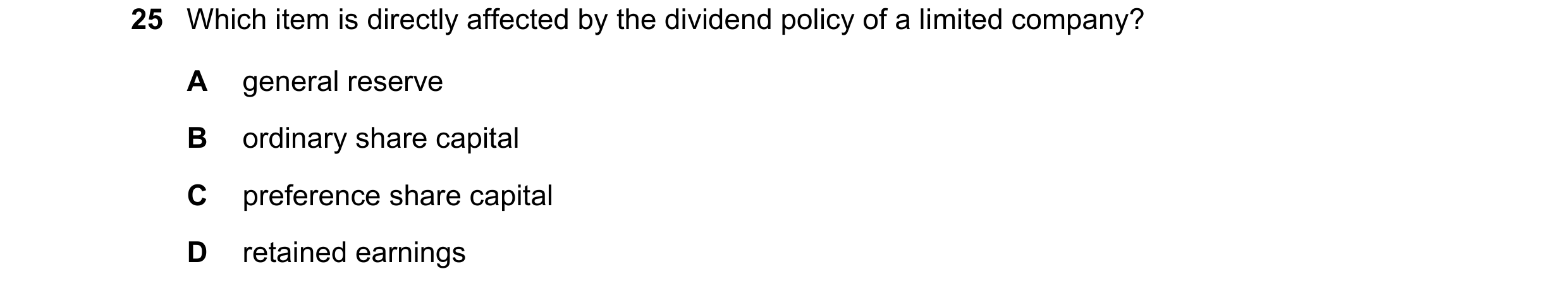 Question 53: Which item is directly affected by the dividend policy of a limited company? A general reserve B ordinary share capital C preference share …