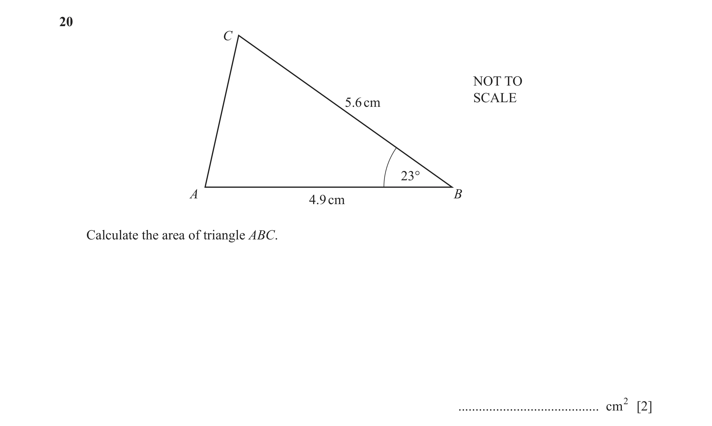 Question 75: C NOT TO SCALE 5.6 cm 23° A B 4.9 cm Calculate the area of triangle ABC. ......................................... cm2 [2]