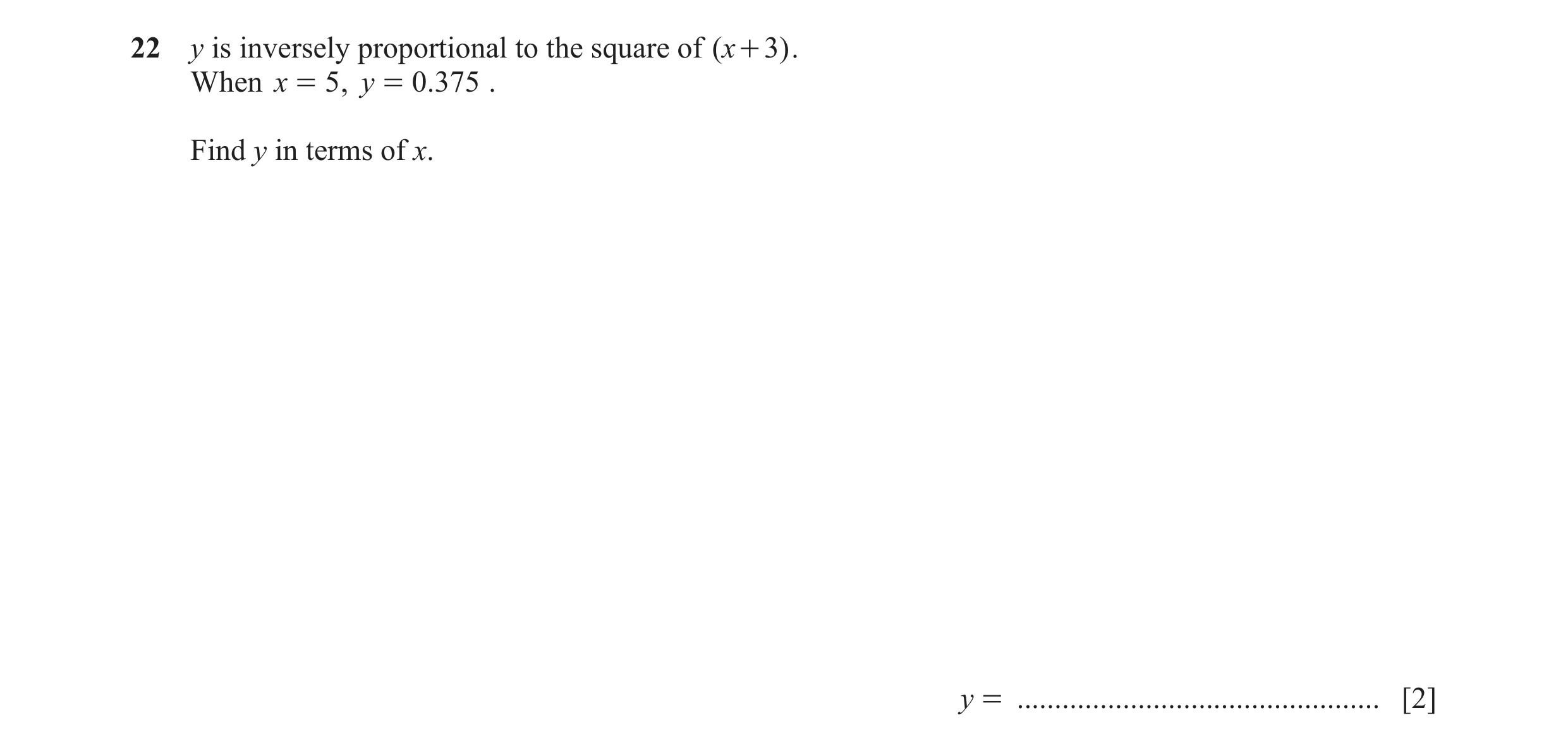 Question 121: y is inversely proportional to the square of ( x + 3) . When x = 5 , y = 0.375 . Find y in terms of x. y = ................................…