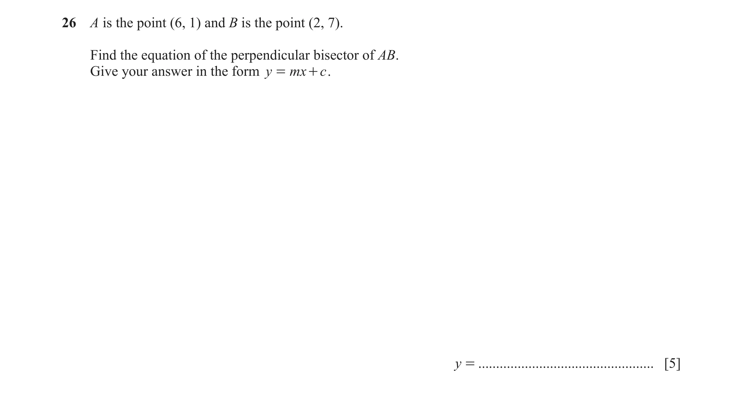 Question 42: A is the point (6, 1) and B is the point (2, 7). Find the equation of the perpendicular bisector of AB. Give your answer in the form y = mx…