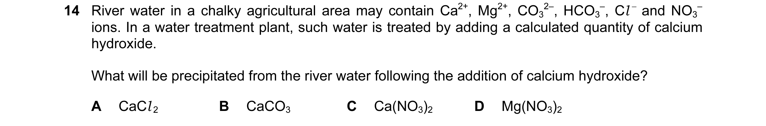 Question 84: River water in a chalky agricultural area may contain Ca2+, Mg2+, CO3 2–, HCO3 –, Cl − and NO3 – ions. In a water treatment plant, such wat…