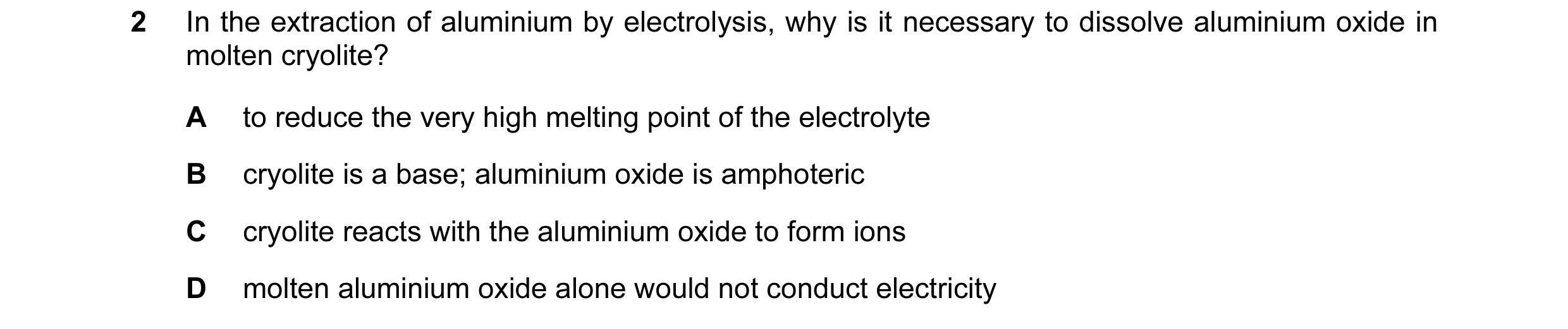Question 25: In the extraction of aluminium by electrolysis, why is it necessary to dissolve aluminium oxide in molten cryolite? A to reduce the very hi…