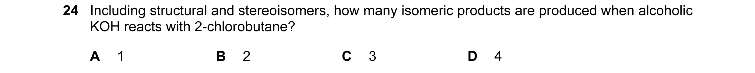Question 89: Including structural and stereoisomers, how many isomeric products are produced when alcoholic KOH reacts with 2-chlorobutane? A 1 B 2 C 3 …
