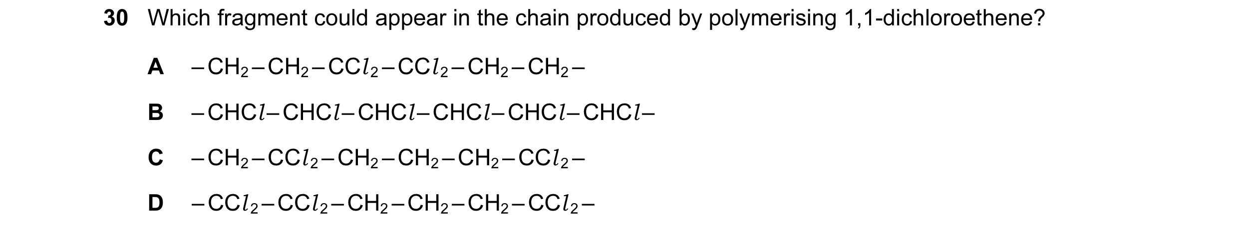 Question 22: Which fragment could appear in the chain produced by polymerising 1,1-dichloroethene? A – CH2 – CH2 – CCl 2 – CCl 2 – CH2 – CH2 – B – CHCl …