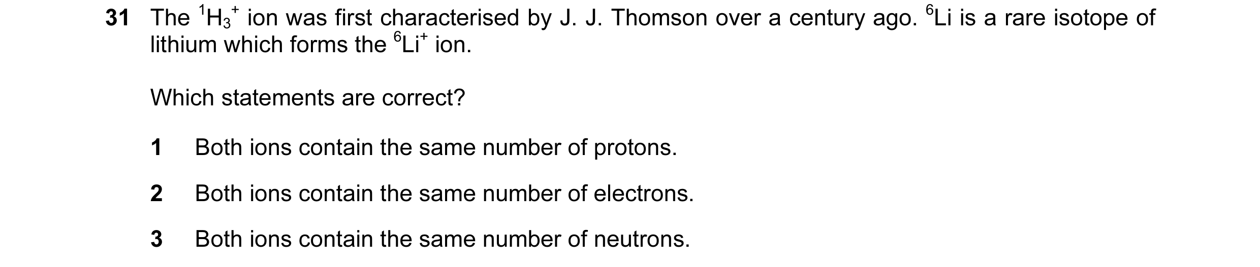 Question 44: The 1H3 + ion was first characterised by J. J. Thomson over a century ago. 6Li is a rare isotope of lithium which forms the 6Li+ ion. Which…